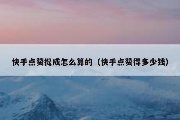 快手点赞提成怎么算的（快手点赞得多少钱） 第1张