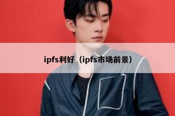 ipfs利好(ipfs市场前景) 第1张 ipfs利好(ipfs市场前景) 第1张