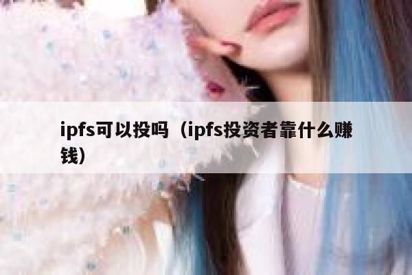 ipfs可以投吗(ipfs投资者靠什么赚钱) 第1张 ipfs可以投吗(ipfs投资者靠什么赚钱) 第1张