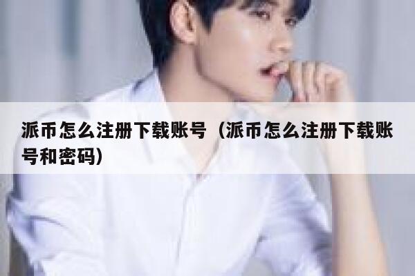 派币怎么注册下载账号(派币怎么注册下载账号和密码) 第1张 派币怎么注册下载账号(派币怎么注册下载账号和密码) 第1张