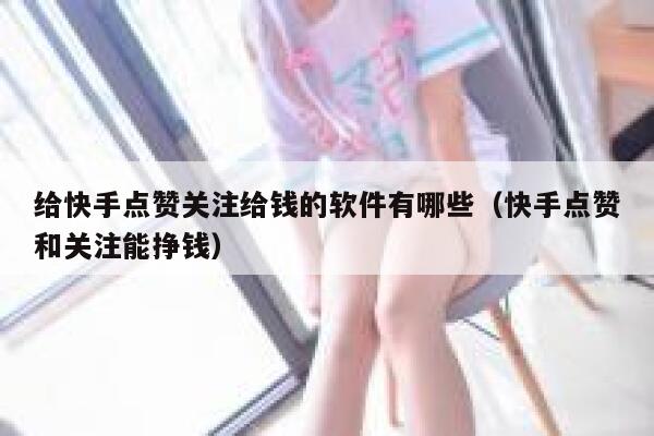 给快手点赞关注给钱的软件有哪些（快手点赞和关注能挣钱） 第1张