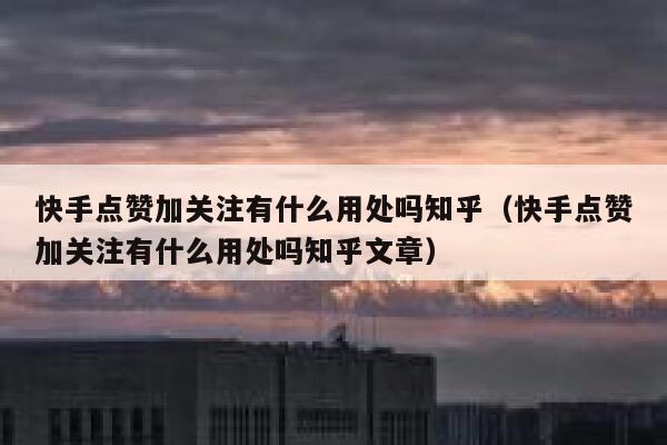 快手点赞加关注有什么用处吗知乎（快手点赞加关注有什么用处吗知乎文章） 第1张