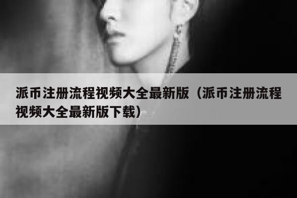 派币注册流程视频大全最新版（派币注册流程视频大全最新版下载） 第1张
