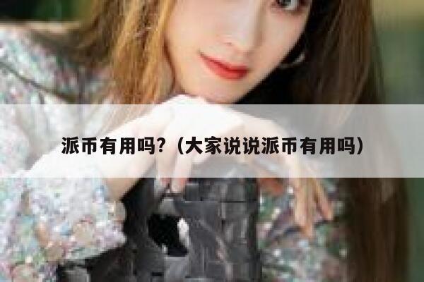 派币有用吗?(大家说说派币有用吗) 第1张 派币有用吗?(大家说说派币有用吗) 第1张