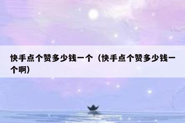 快手点个赞多少钱一个（快手点个赞多少钱一个啊） 第1张