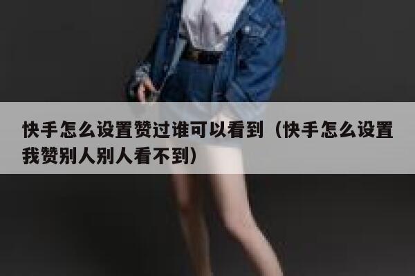 快手怎么设置赞过谁可以看到（快手怎么设置我赞别人别人看不到） 第1张