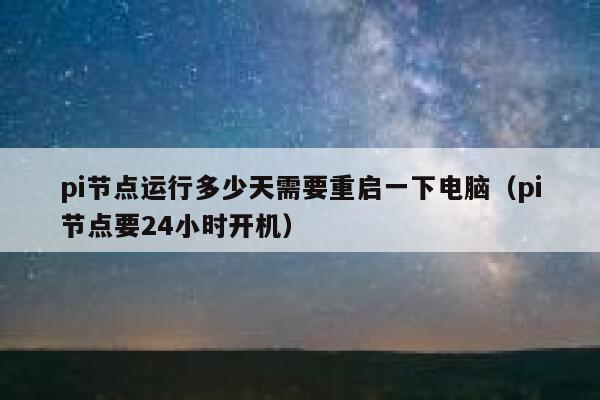 pi节点运行多少天需要重启一下电脑(pi节点要24小时开机) 第1张 pi节点运行多少天需要重启一下电脑(pi节点要24小时开机) 第1张