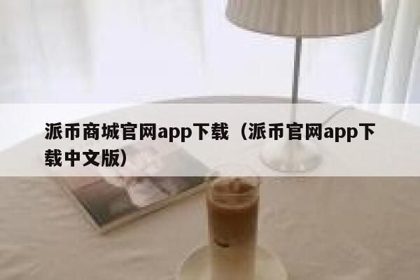 派币商城官网app下载（派币官网app下载中文版） 第1张