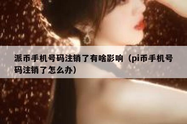 派币手机号码注销了有啥影响（pi币手机号码注销了怎么办） 第1张