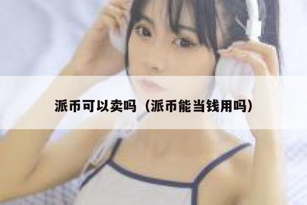 派币可以卖吗（派币能当钱用吗） 第1张