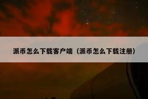 派币怎么下载客户端（派币怎么下载注册） 第1张