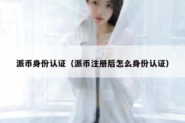 派币身份认证(派币注册后怎么身份认证) 第1张 派币身份认证(派币注册后怎么身份认证) 第1张