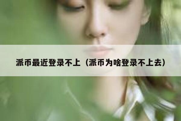 派币最近登录不上（派币为啥登录不上去） 第1张