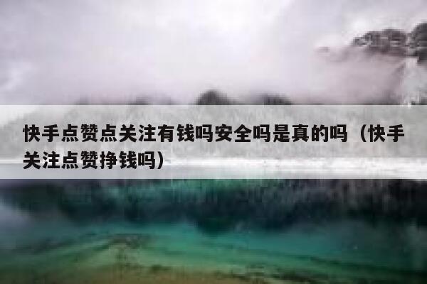快手点赞点关注有钱吗安全吗是真的吗（快手关注点赞挣钱吗） 第1张