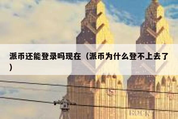 派币还能登录吗现在(派币为什么登不上去了) 第1张 派币还能登录吗现在(派币为什么登不上去了) 第1张