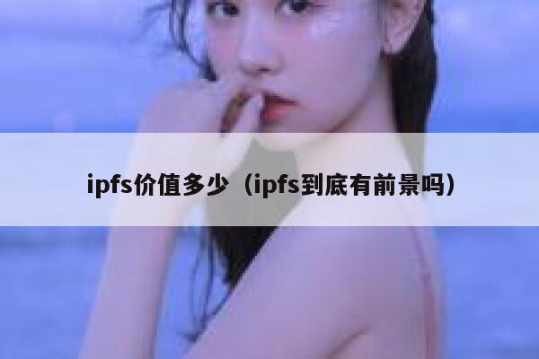 ipfs价值多少(ipfs到底有前景吗) 第1张 ipfs价值多少(ipfs到底有前景吗) 第1张