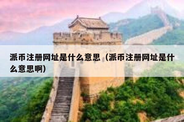 派币注册网址是什么意思（派币注册网址是什么意思啊） 第1张