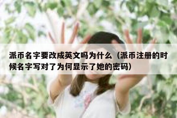 派币名字要改成英文吗为什么（派币注册的时候名字写对了为何显示了她的密码） 第1张