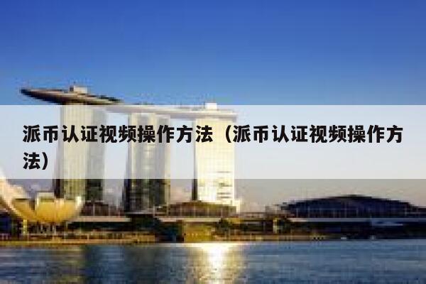 派币认证视频操作方法(派币认证视频操作方法) 第1张 派币认证视频操作方法(派币认证视频操作方法) 第1张