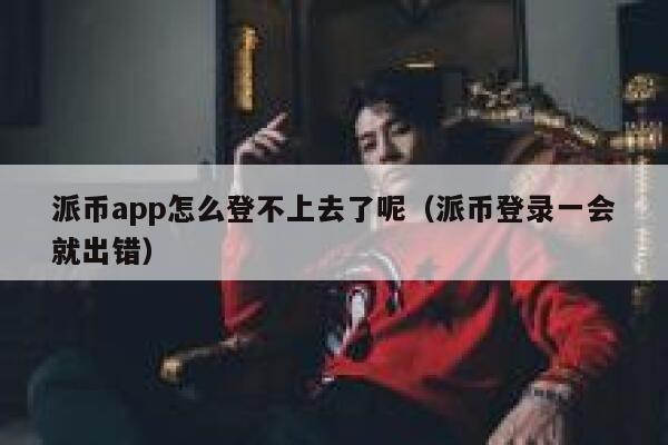 派币app怎么登不上去了呢(派币登录一会就出错) 第1张 派币app怎么登不上去了呢(派币登录一会就出错) 第1张