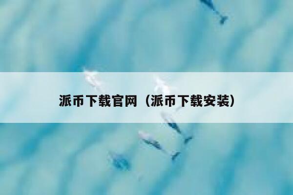 派币下载官网（派币下载安装） 第1张