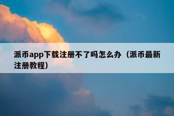 派币app下载注册不了吗怎么办（派币最新注册教程） 第1张