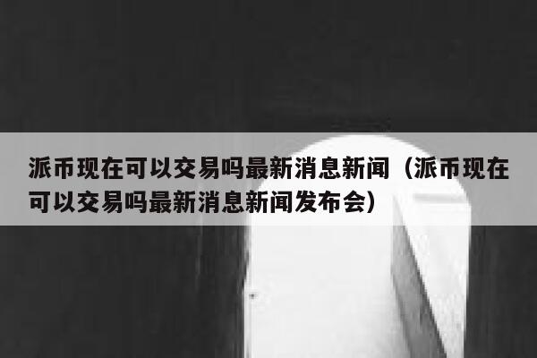 派币现在可以交易吗最新消息新闻（派币现在可以交易吗最新消息新闻发布会） 第1张