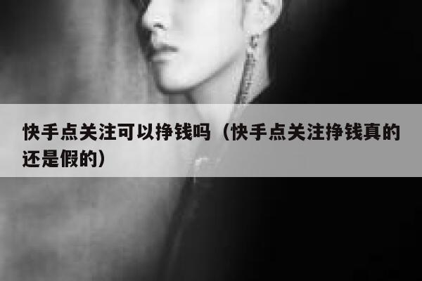 快手点关注可以挣钱吗（快手点关注挣钱真的还是假的） 第1张