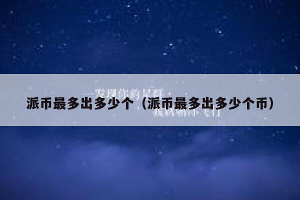 派币最多出多少个（派币最多出多少个币） 第1张
