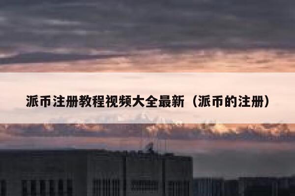 派币注册教程视频大全最新（派币的注册） 第1张