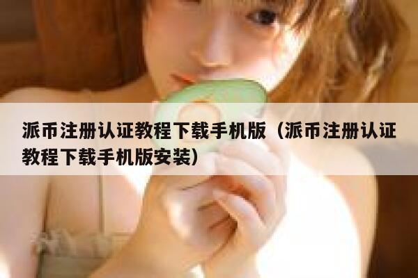 派币注册认证教程下载手机版（派币注册认证教程下载手机版安装） 第1张