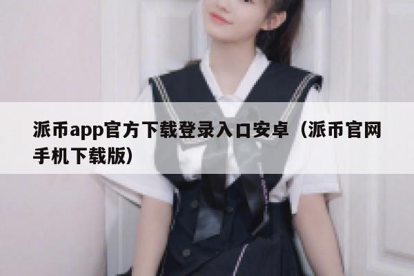 派币app官方下载登录入口安卓(派币官网手机下载版) 第1张 派币app官方下载登录入口安卓(派币官网手机下载版) 第1张
