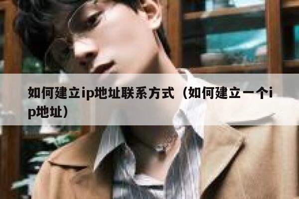 如何建立ip地址联系方式(如何建立一个ip地址) 第1张 如何建立ip地址联系方式(如何建立一个ip地址) 第1张
