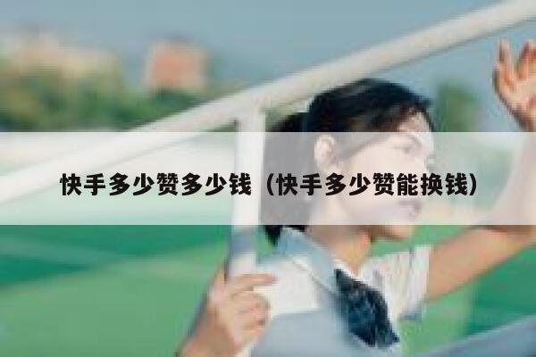 快手多少赞多少钱(快手多少赞能换钱) 第1张 快手多少赞多少钱(快手多少赞能换钱) 第1张