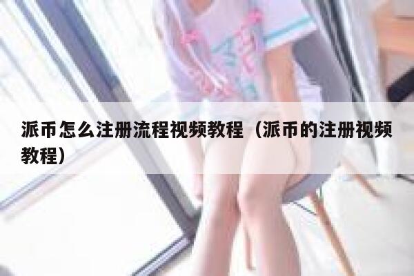 派币怎么注册流程视频教程(派币的注册视频教程) 第1张 派币怎么注册流程视频教程(派币的注册视频教程) 第1张