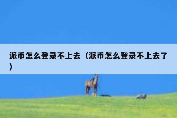 派币怎么登录不上去(派币怎么登录不上去了) 第1张 派币怎么登录不上去(派币怎么登录不上去了) 第1张