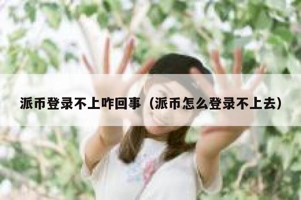 派币登录不上咋回事(派币怎么登录不上去) 第1张 派币登录不上咋回事(派币怎么登录不上去) 第1张