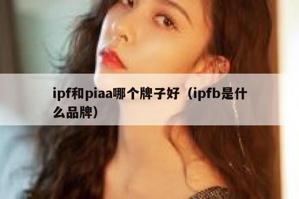 ipf和piaa哪个牌子好（ipfb是什么品牌） 第1张