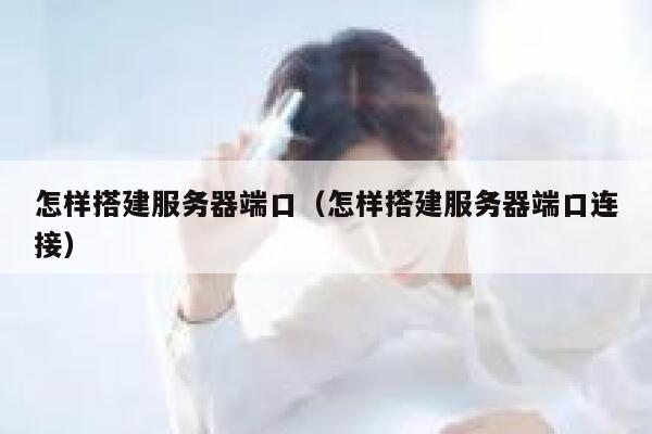 怎样搭建服务器端口(怎样搭建服务器端口连接) 第1张 怎样搭建服务器端口(怎样搭建服务器端口连接) 第1张