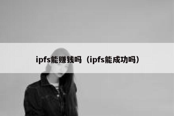 ipfs能赚钱吗(ipfs能成功吗) 第1张 ipfs能赚钱吗(ipfs能成功吗) 第1张