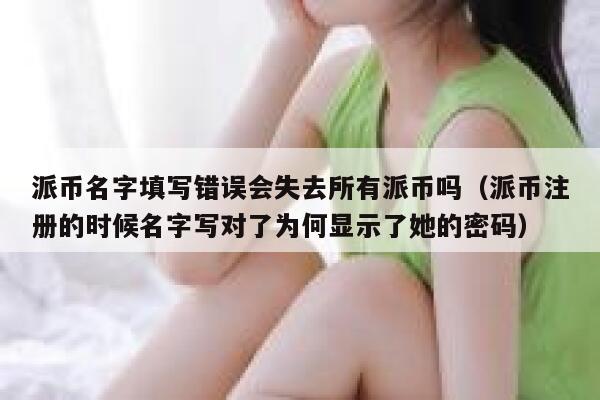 派币名字填写错误会失去所有派币吗（派币注册的时候名字写对了为何显示了她的密码） 第1张