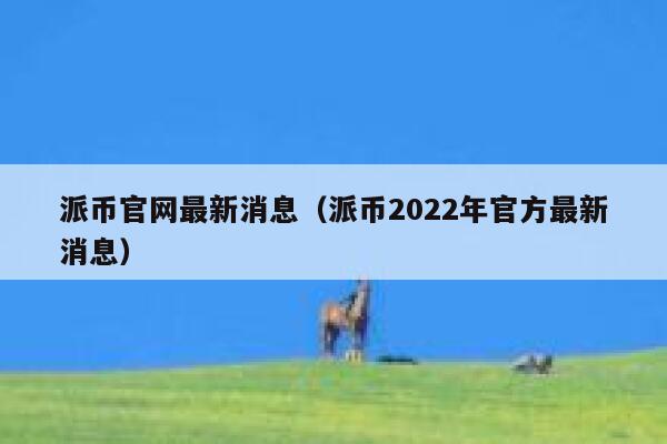 派币官网最新消息(派币2022年官方最新消息) 第1张 派币官网最新消息(派币2022年官方最新消息) 第1张