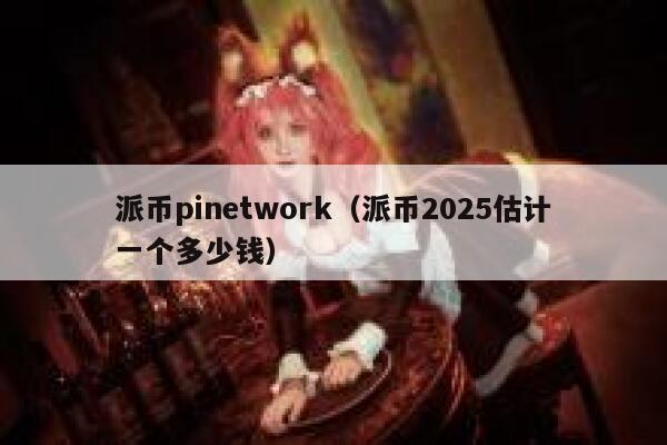 派币pinetwork(派币2025估计一个多少钱) 第1张 派币pinetwork(派币2025估计一个多少钱) 第1张