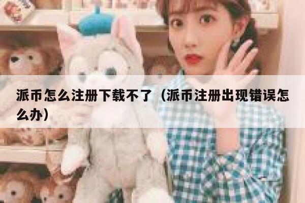 派币怎么注册下载不了(派币注册出现错误怎么办) 第1张 派币怎么注册下载不了(派币注册出现错误怎么办) 第1张