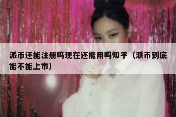 派币还能注册吗现在还能用吗知乎（派币到底能不能上市） 第1张