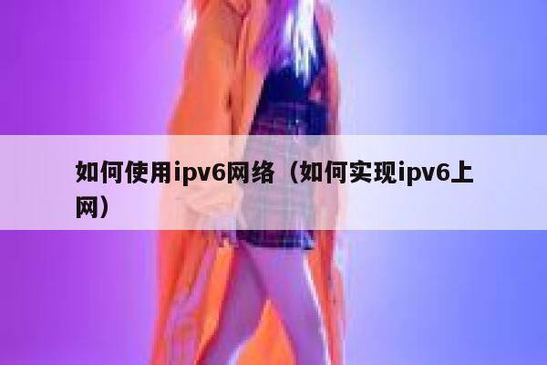 如何使用ipv6网络（如何实现ipv6上网） 第1张