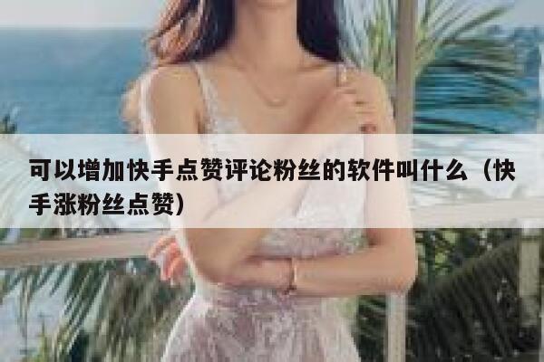 可以增加快手点赞评论粉丝的软件叫什么（快手涨粉丝点赞） 第1张