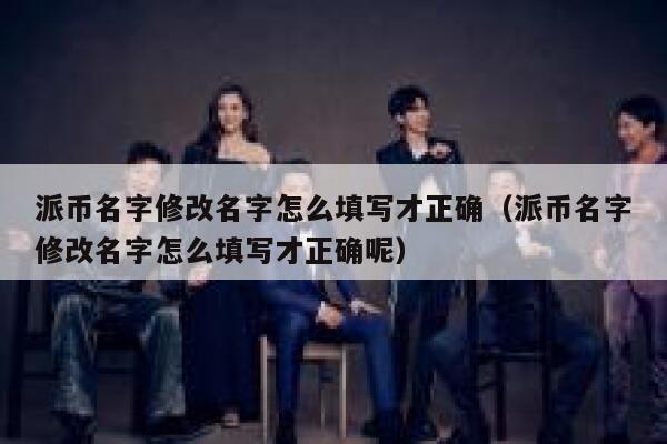 派币名字修改名字怎么填写才正确(派币名字修改名字怎么填写才正确呢) 第1张 派币名字修改名字怎么填写才正确(派币名字修改名字怎么填写才正确呢) 第1张