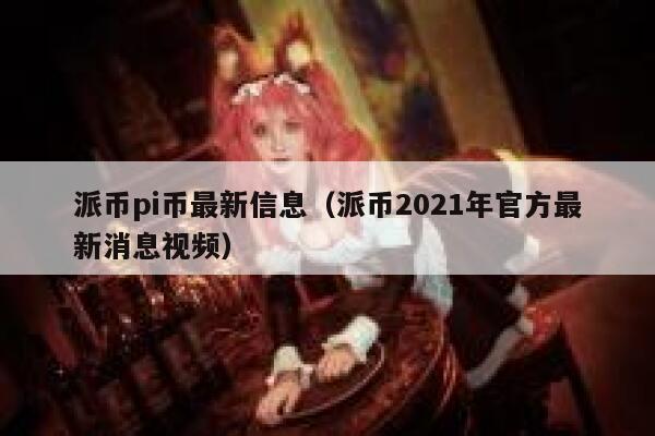 派币pi币最新信息（派币2021年官方最新消息视频） 第1张