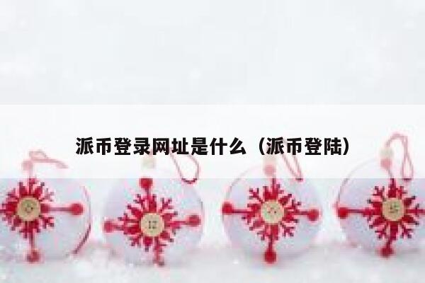 派币登录网址是什么（派币登陆） 第1张